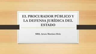 EL PROCURADOR PÚBLICO Y
LA DEFENSA JURÍDICA DEL
ESTADO
MBA. Arturo Martínez Ortiz
 