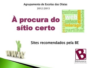 Agrupamento de Escolas das Olaias
            2012/2013




À procura do
 sítio certo

       Sites recomendados pela BE
 