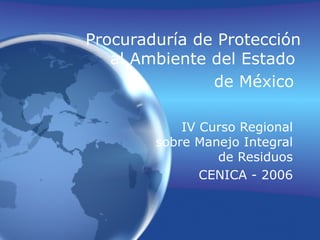 Procuradur ía de Protección al Ambiente del Estado  de México   IV Curso Regional sobre Manejo Integral de Residuos CENICA - 2006 