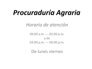 Procuraduría Agraria
   Horario de atención
    09:00 a.m. --- 02:00 p.m.
             y de
    03:00 p.m. --- 06:00 p.m.

     De lunes viernes
 