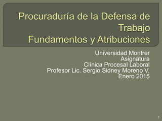 Universidad Montrer
Asignatura
Clínica Procesal Laboral
Profesor Lic. Sergio Sidney Moreno V.
Enero 2015
1
 