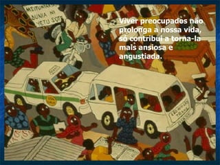 Viver preocupados não prolonga a nossa vida, só contribui a torna-la mais ansiosa e angustiada.  