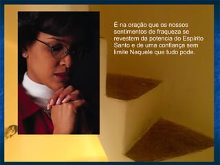 É na oração que os nossos sentimentos de fraqueza se revestem da potencia do Espírito Santo e de uma confiança sem limite Naquele que tudo pode. 