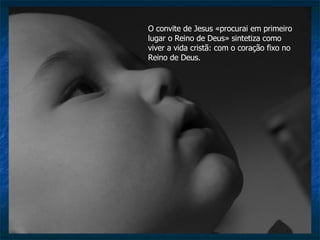 O convite de Jesus «procurai em primeiro lugar o Reino de Deus» sintetiza como viver a vida cristã: com o coração fixo no Reino de Deus.  
