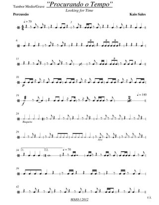 MAIO / 2012
Tambor Medio/Grave
q = 70 3
6
11
p
16
f
q = 14019

Baqueta
24
Aro
29

1. 2. q = 7034
39
V.S.
42


''Procurando o Tempo''
Looking for Time
Kaio SalesPercussão

3 3 3
 
3

 






  
 
       
   
     
    
     
  
          
   
  

 
  

 

    

   
    
  

       
  

       
  

  
  

          
 

   

     
    
    
    
  
  
    
 
  
   
            

 

 
  

 

 

            

    

                   


  
   
   
   
   
       

 
 