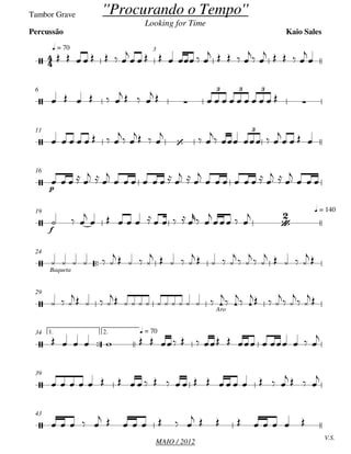 MAIO / 2012
Tambor Grave
q = 70 3
6
11
p
16
f
q = 14019

Baqueta
24
Aro
29

1. 2. q = 7034
39
V.S.
43


''Procurando o Tempo''
Looking for Time
Kaio SalesPercussão
  
3 3 3
 
3

 






       

       
    
 
    


     
   
           
       

 
  

 

    

   
    
  

       
  

       
  

  
  

          
 

   

     
    
    
    
  
  
    
 
  
   
            

 

 
  

 

 

                 

                      
   

    
       
        
 
