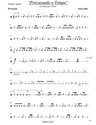 MAIO / 2012
Tambor Agudo
q = 70 3
6
11
p
16
f
q = 14019

Baqueta
24
Aro
29

1. 2. q = 7034
39
V.S.
43


''Procurando o Tempo''
Looking for Time
Kaio SalesPercussão

3 3 3
 
3

 






   
 
          
  
   
  
  
        

       
   
  

 
  

 

    

   
 

       
  

       
  

       

  

     
          

     
    
    
    
  
  
    
 
  
    
                   
             

   
                  

   

    

  

    
   
       

 
 