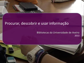 Procurar, descobrir e usar informação


Procurar, descobrir e usar informação

                   Bibliotecas da Universidade de Aveiro
                                                   2013
 