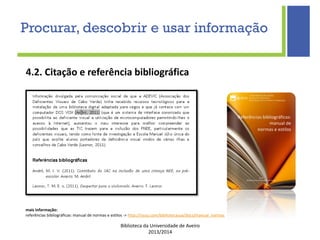 Biblioteca da Universidade de Aveiro
2013/2014
4.2. Citação e referência bibliográfica
mais informação:
referências bibliográficas: manual de normas e estilos -> http://issuu.com/bibliotecasua/docs/manual_normas
Procurar, descobrir e usar informação
 