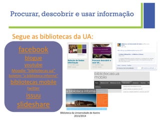 Biblioteca da Universidade de Aveiro
2013/2014
Segue as bibliotecas da UA:
facebook
blogue
youtube
Moodle “bibliotecas ua”
boletim “a biblioteca informa”
bibliotecas mobile
twitter
issuu
slideshare
Procurar, descobrir e usar informação
 