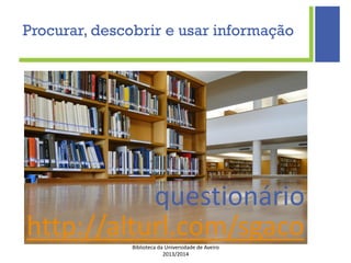 Biblioteca da Universidade de Aveiro
2013/2014
http://alturl.com/sgaco
questionário
Procurar, descobrir e usar informação
 