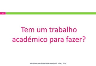 Tem um trabalho académico para fazer? 
10 
Bibliotecas da Universidade de Aveiro 2014 | 2015  