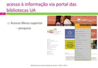 acesso à informação via portal das bibliotecas UA 
Acesso Menu superior 
- pesquisa 
29 
Bibliotecas da Universidade de Aveiro 2014 | 2015  