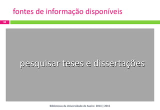 38 
fontes de informação disponíveis 
pesquisar teses e dissertações 
Bibliotecas da Universidade de Aveiro 2014 | 2015  