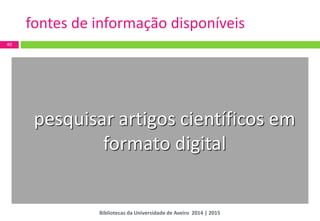 40 
fontes de informação disponíveis 
pesquisar artigos científicos em formato digital 
Bibliotecas da Universidade de Aveiro 2014 | 2015  