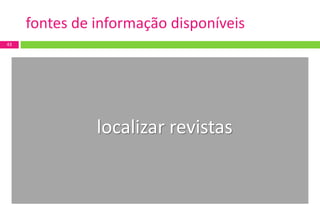 43 
fontes de informação disponíveis 
localizar revistas 
 