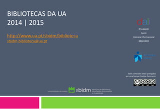 BIBLIOTECAS DA UA 2014 | 2015 http://www.ua.pt/sbidm/biblioteca sbidm-biblioteca@ua.pt 
Estes conteúdos estão protegidos por uma licença Creative Commons: 
Divulgação 
Apoio 
Literacia Informacional 
2014|2015 