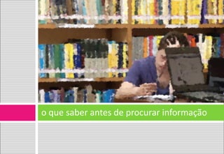 o que saber antes de procurar informação  