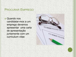 PROCURAR EMPREGO

   Quando nos
    candidatar-mos a um
    emprego devemos
    apresentar uma carta
    de apresentação
    juntamente com um
    curriculum vitae
 