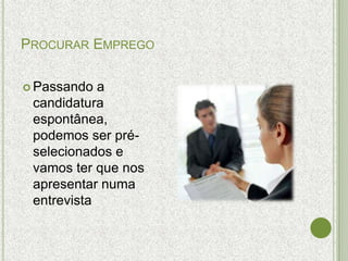 PROCURAR EMPREGO

 Passando  a
 candidatura
 espontânea,
 podemos ser pré-
 selecionados e
 vamos ter que nos
 apresentar numa
 entrevista
 
