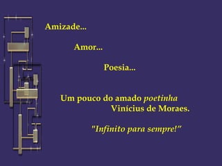    Amizade...                                                                        Amor...                                                                                     Poesia...                 Um pouco do amado  poetinha                               Vinícius de Moraes.                          &quot;Infinito para sempre!” 
