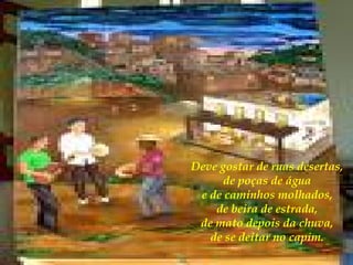 Deve gostar de ruas desertas,  de poças de água  e de caminhos molhados,  de beira de estrada,  de mato depois da chuva,  de se deitar no capim.  