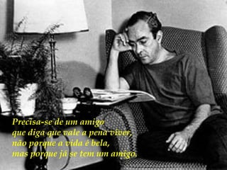 Precisa-se de um amigo  que diga que vale a pena viver,  não porque a vida é bela, mas porque já se tem um amigo.   