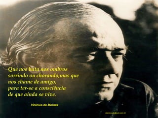 Que nos bata nos ombros  sorrindo ou chorando,mas que  nos chame de amigo,  para ter-se a consciência  de que ainda se vive.  Vinícius de Moraes [email_address] 