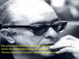 Não precisa ser homem,  basta  ser humano,  basta ter sentimentos,basta ter coração.   Precisa saber falar e calar, sobretudo saber ouvir.   