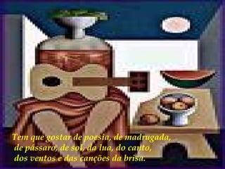 Tem que gostar de poesia, de madrugada, de pássaro, de sol, da lua, do canto, dos ventos e das canções da brisa.  