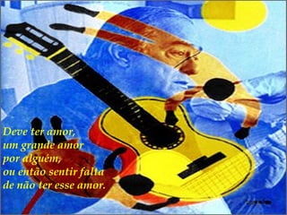 Deve ter amor,  um grande amor  por alguém,  ou então sentir falta  de não ter esse amor. 