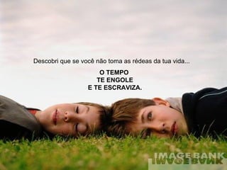 Descobri que se você não toma as rédeas da tua vida...   O TEMPO  TE ENGOLE E TE ESCRAVIZA. 