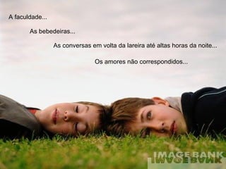 Os amores não correspondidos... A faculdade... As bebedeiras...  As conversas em volta da lareira até altas horas da noite... 