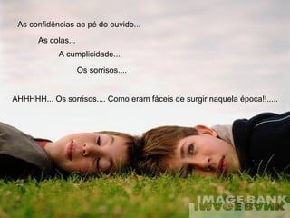 AHHHHH... Os sorrisos.... Como eram fáceis de surgir naquela época!!..... As confidências ao pé do ouvido...  As colas... A cumplicidade... Os sorrisos.... 
