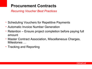 Procurement Contracts
Recurring Voucher Best Practices
• Scheduling Vouchers for Repetitive Payments
• Automatic Invoice Number Generation
• Retention – Ensure project completion before paying full
amount
• Master Contract Association, Miscellaneous Charges,
Milestones …
• Tracking and Reporting
 