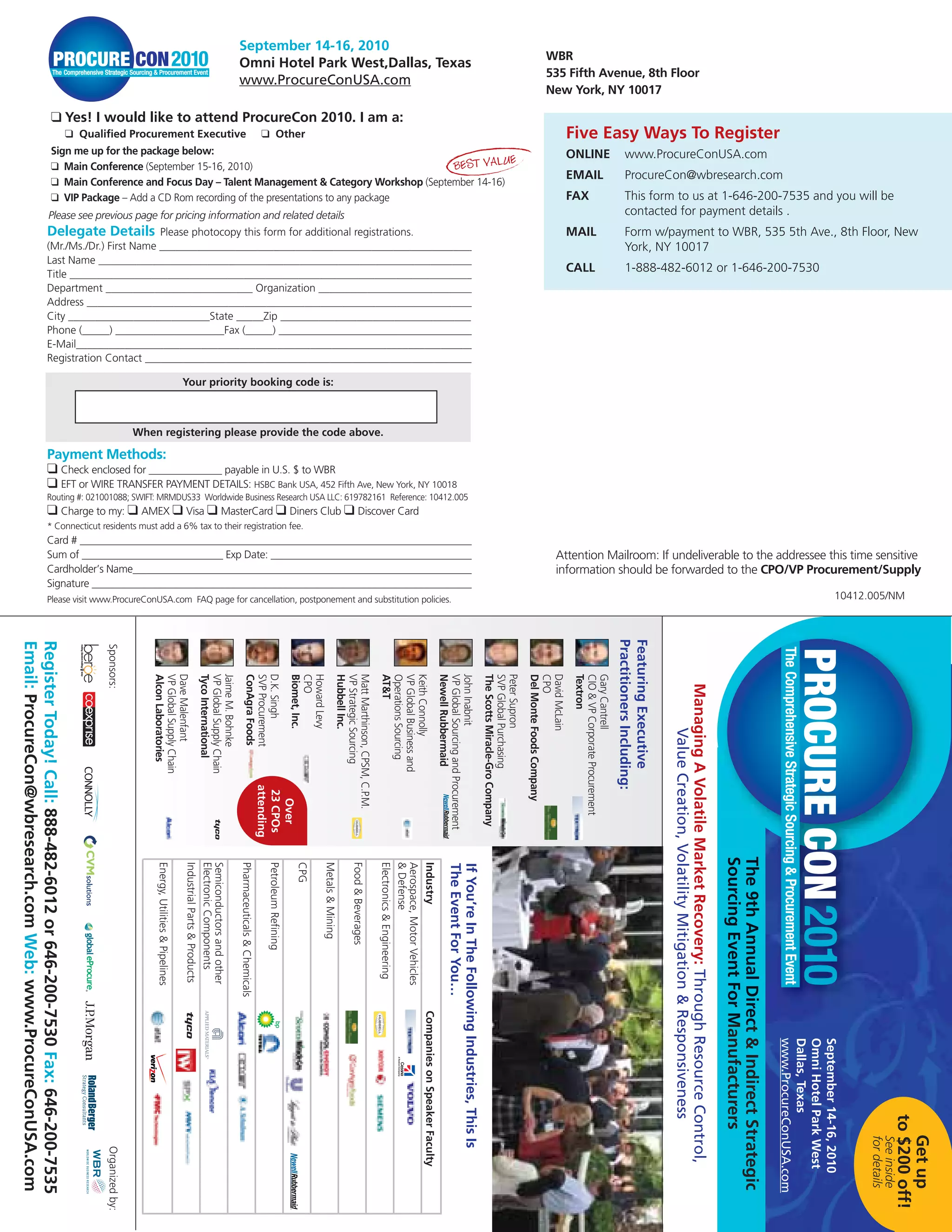 September 14-16, 2010
                                                                                                                                                                                                                                                                                                                                                                                                                                                  WBR
                                                                                                                                                                     Omni Hotel Park West,Dallas, Texas
                                                                                                                                                                                                                                                                                                                                                                                                                                                  535 Fifth Avenue, 8th Floor
                                                                                                                                                                     www.ProcureConUSA.com
                                                                                                                                                                                                                                                                                                                                                                                                                                                  New York, NY 10017

                                                       ❑ Yes! I would like to attend ProcureCon 2010. I am a:
                                                                       ❑ Qualified Procurement Executive                                                                                            ❑ Other                                                                                                                                                                                                                                                      Five Easy Ways To Register
                                                       Sign me up for the package below:                                                                                                                                                                                                                                                                                                                                                                         ONLINE                                 www.ProcureConUSA.com
                                                                                                                                                 E
                                                       ❑ Main Conference (September 15-16, 2010)                                     BEST VALU
                                                                                                                                                                                                                                                                                                                                                                                                                                                                 EMAIL                                  ProcureCon@wbresearch.com
                                                       ❑ Main Conference and Focus Day – Talent Management & Category Workshop (September 14-16)
                                                       ❑ VIP Package – Add a CD Rom recording of the presentations to any package                                                                                                                                                                                                                                                                                                                                FAX                                    This form to us at 1-646-200-7535 and you will be
                                                  Please see previous page for pricing information and related details                                                                                                                                                                                                                                                                                                                                                                                  contacted for payment details .
                                                Delegate Details Please photocopy this form for additional registrations.                                                                                                                                                                                                                                                                                                                                        MAIL                                   Form w/payment to WBR, 535 5th Ave., 8th Floor, New
                                                (Mr./Ms./Dr.) First Name ___________________________________________________________                                                                                                                                                                                                                                                                                                                                                                    York, NY 10017
                                                Last Name ______________________________________________________________________
                                                Title __________________________________________________________________________
                                                                                                                                                                                                                                                                                                                                                                                                                                                                 CALL                                   1-888-482-6012 or 1-646-200-7530
                                                Department ___________________________ Organization _____________________________
                                                Address _______________________________________________________________________
                                                City __________________________State _____Zip ___________________________________
                                                Phone (_____) ____________________Fax (_____) ____________________________________
                                                E-Mail_________________________________________________________________________
                                                Registration Contact ____________________________________________________________

                                                                                                                                   Your priority booking code is:



                                                                                              When registering please provide the code above.

                                                Payment Methods:
                                                ❑ Check enclosed for ______________ payable in U.S. $ to WBR
                                                ❑ EFT or WIRE TRANSFER PAYMENT DETAILS: HSBC Bank USA, 452 Fifth Ave, New York, NY 10018
                                                Routing #: 021001088; SWIFT: MRMDUS33 Worldwide Business Research USA LLC: 619782161 Reference: 10412.005
                                                ❑ Charge to my: ❑ AMEX ❑ Visa ❑ MasterCard ❑ Diners Club ❑ Discover Card
                                                * Connecticut residents must add a 6% tax to their registration fee.
                                                Card # ___________________________________________________________________________
                                                Sum of ___________________________ Exp Date: _______________________________________                                                                                                                                                                                                                                                                                                                    Attention Mailroom: If undeliverable to the addressee this time sensitive
                                                Cardholder’s Name__________________________________________________________________                                                                                                                                                                                                                                                                                                                     information should be forwarded to the CPO/VP Procurement/Supply
                                                Signature _________________________________________________________________________
                                                Please visit www.ProcureConUSA.com FAQ page for cancellation, postponement and substitution policies.                                                                                                                                                                                                                                                                                                                                                                                                                                                                                                           10412.005/NM
                                                                                                                                                                                                                                                                                                                                                                                                                                                                                                   Practitioners Including:
                                                                                                                                                                                                                                                                                                                                                                                                                                                                                                   Featuring Executive
Email: ProcureCon@wbresearch.com Web: www.ProcureConUSA.com
Register Today! Call: 888-482-6012 or 646-200-7530 Fax: 646-200-7535


                                                                              Sponsors:




                                                                                                 Dave Malenfant



                                                                                                                                            Jaime M. Bohnke



                                                                                                                                                                             D.K. Singh



                                                                                                                                                                                                                           Howard Levy



                                                                                                                                                                                                                                                        Matt Marthinson, CPSM, C.P.M.




                                                                                                                                                                                                                                                                                         Keith Connolly



                                                                                                                                                                                                                                                                                                                                            John Inabnit



                                                                                                                                                                                                                                                                                                                                                                                                      Peter Supron



                                                                                                                                                                                                                                                                                                                                                                                                                                       David McLain



                                                                                                                                                                                                                                                                                                                                                                                                                                                                  Gary Cantrell
                                                                                                 Alcon Laboratories
                                                                                                 VP Global Supply Chain


                                                                                                                                            Tyco International
                                                                                                                                            VP Global Supply Chain


                                                                                                                                                                             ConAgra Foods
                                                                                                                                                                             SVP Procurement


                                                                                                                                                                                                                           Biomet, Inc.
                                                                                                                                                                                                                           CPO


                                                                                                                                                                                                                                                        Hubbell Inc.
                                                                                                                                                                                                                                                        VP Strategic Sourcing


                                                                                                                                                                                                                                                                                         AT&T
                                                                                                                                                                                                                                                                                         Operations Sourcing
                                                                                                                                                                                                                                                                                         VP Global Business and


                                                                                                                                                                                                                                                                                                                                            Newell Rubbermaid
                                                                                                                                                                                                                                                                                                                                            VP Global Sourcing and Procurement


                                                                                                                                                                                                                                                                                                                                                                                                      The Scotts Miracle-Gro Company
                                                                                                                                                                                                                                                                                                                                                                                                      SVP Global Purchasing


                                                                                                                                                                                                                                                                                                                                                                                                                                       Del Monte Foods Company
                                                                                                                                                                                                                                                                                                                                                                                                                                       CPO


                                                                                                                                                                                                                                                                                                                                                                                                                                                                  Textron
                                                                                                                                                                                                                                                                                                                                                                                                                                                                  CIO & VP Corporate Procurement




                                                                                                                                                                                                                                                                                                                                                                                                                                                                                                                              Managing A Volatile Market Recovery: Through Resource Control,
                                                                                                                                                                                                                                                                                                                                                                                                                                                                                                                                  Value Creation, Volatility Mitigation & Responsiveness
                                                                                                                                                                                                   attending
                                                                                                                                                                                                    23 CPOs
                                                                                                                                                                                                      Over




                                                                                                                                                                                                                                                                                                                                                                                                                                                                                                                                                                                               Sourcing Event For Manufacturers
                                                                                                                                                                                                                                                                                                                                                                                                                                                                                                                                                                                               The 9th Annual Direct & Indirect Strategic
                                                                                                   Energy, Utilities & Pipelines

                                                                                                                                   Industrial Parts & Products
                                                                                                                                   Electronic Components
                                                                                                                                   Semiconductors and other

                                                                                                                                                                     Pharmaceuticals & Chemicals

                                                                                                                                                                                                      Petroleum Refining

                                                                                                                                                                                                                             CPG

                                                                                                                                                                                                                                      Metals & Mining

                                                                                                                                                                                                                                                                      Food & Beverages

                                                                                                                                                                                                                                                                                         Electronics & Engineering
                                                                                                                                                                                                                                                                                         & Defense
                                                                                                                                                                                                                                                                                         Aerospace, Motor Vehicles
                                                                                                                                                                                                                                                                                         Industry

                                                                                                                                                                                                                                                                                                                                                     The Event For You…
                                                                                                                                                                                                                                                                                                                                                     If You’re In The Following Industries, This Is
                                                                                                                                                                                                                                                                                                             Companies on Speaker Faculty




                                                                                                                                                                                                                                                                                                                                                                                                                                                                                                                                                                                                                                            www.ProcureConUSA.com
                                                                                                                                                                                                                                                                                                                                                                                                                                                                                                                                                                                                                                            Dallas, Texas
                                                                                                                                                                                                                                                                                                                                                                                                                                                                                                                                                                                                                                            Omni Hotel Park West
                                                                                                                                                                                                                                                                                                                                                                                                                                                                                                                                                                                                                                            September 14-16, 2010




                                                                                                                                                                                                                                                                                                                                                                                                                                                                                                                                                                                                                                                                                to $200 off!
                                                                                                                                                                                                                                                                                                                                                                                                                                                                                                                                                                                                                                                                                   Get up
                                                                                                                                                                                                                                                                                                                                                                                                                                                                                                                                                                                                                                                                      See inside
                                                                                                                                                                                                                                                                                                                                                                                                                                                                                                                                                                                                                                                                      for details
                                                                              Organized by:
 