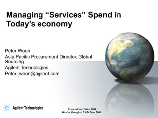 Managing “Services” Spend in Today’s economy Peter Woon Asia Pacific Procurement Director, Global Sourcing  Agilent Technologies  [email_address] 