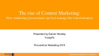 marketing management consultants
The rise of Content Marketing:
How marketing procurement can best manage this transformation
Presented by Darren Woolley
TrinityP3
ProcureCon Marketing 2016
 