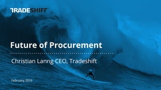 Future of Procurement
Christian Lanng CEO, Tradeshift
February 2016
 