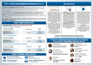opportunity

                                    OUR PARTNERS:
                                                                                                 1
                                                                                              unique networking                                       MORE THAN
                                                                                                                                           Dominic Grounsell, Marketing Director,




                                                                                                                                                                   THE MARKETING PERSPECTIVE
                                                                                                                                                                                                           MICROSOFT UK
                                                                                                                                                                                                 Philippa Snare, Chief Marketing Ofﬁcer,




            interaction between all participants
            marketing procurement skill-set as well as allowing for ample
            workshop formats led by industry experts to enhance your
            case studies, roundtable discussions and hands-on
          • Take part in knowledge sharing opportunities delivered through
                                                                                             over15
                                                                                        hours of high level content
                                                                                                                                                 MARTINI CORPORATION
                                                                                                                                              Procurement Manager, BACARDI
                                                                                                                                               Kathryn Derbyshire, Global ATL
                                                                                                                                                                                                          Procurement, COCA COLA
                                                                                                                                                                                                          Jane Dormer, GB&I Head of


                   optimise it to impact the top line
                 • Hear best practice to help you to manage your spend and
       neutral, collaborative environment
       table, your requirements, your challenges and frustrations – in a
       your partners’ “sheet” - what is it that each of you brings to the
                                                                                                35
                                                                                                expert speakers
                                                                                                                                                   Senior Manager, SONY
                                                                                                                                             Aurélien Givert, Marketing Category
                                                                                                                                                                                                               TELEKOM
                                                                                                                                                                                                      Leader Marketing, DEUTSCHE
                                                                                                                                                                                                    Thomas Holzapfel, Global Category

       provider professional, gain a better understanding of what’s on
     • Whether you are a marketing, procurement or agency/service
                                                                                                 in Europe
         procurement strategies of Europe’s top marketing spenders                                                                                 Director, VODAFONE                                     Procurement Lead, GOOGLE
                                                                                            procurement minds                               Benoit Dauchin, Group SCM Services                          Kerry Aspinwall, Global Marketing
       • In just two days, benchmark against the collaborative, marketing
           procurement professionals in one room
           in Europe bringing together cross-industry marketing and
         • Attend the ONLY dedicated marketing procurement conference
                                                                                                120
                                                                                           of the best marketing

                                                                                                                                                                   LEADING INDUSTRY SPEAKERS


              YOUR REASONS TO ATTEND                                                          www.procurecon-marketing.com                                       Jumeirah Carlton Tower Hotel, 10 -11 June 2013
                                                                                                                                                  LONDON, UK


                                                            optimisation of marketing and digital spend
              Supported by:                                                                                                                                                                                     Supported by:
                                                      collaborative practices on strategy, execution, ROI and
                                                       Bespoke forum to benchmark against best-in-class,
                                                       Bespoke forum to benchmark against best-in-class,
                                                             MARKETING
                                                             ProcureCon
    Book before 22nd March!                                                                                                                                                           www.procurecon-marketing.com
          SAVE £450!                                                                                                                                                                        Discover more at




     WHY ATTEND PROCURECON MARKETING 2013?                                                                                                                     Our Partners
ProcureCon for Marketing and Digital Services is a bespoke forum bringing together over 120                  Marketing Services Partner:                            Premium Partner:                                 Strategic Partner:
senior level marketing procurement professionals to benchmark against best-in-class, collaborative
practices on strategy, execution, ROI and optimisation of digital and marketing spend.
It will be the ONLY event in Europe to approach the marketing category from the procurement point             Charterhouse is a family business formed           Decideware provides the world’s           Ebiquity provides brands with independent
of view, bringing together cross-industry marketing and procurement professionals in one                      in 1969. Since the mid-90’s we have been        leading Software-as-a-Service (SaaS)          data-driven insights to improve corporate
                                                                                                           independent of manufacturing, pioneering the      application or Marketing Procurement             and brand performance. We work with
room. Get diverse perspectives from executive speakers representing a broad range of FTSE 250               development of the print management model            professionals. Our clients, major               senior marketing and procurement
companies – from FMCG, pharmaceutical, electronics, telecoms, ﬁnance, retail, energy, utilities, travel      in Europe and more recently evolving into a         advertisers with responsibility for       professionals to identify ways of optimising
                                                                                                               multi-facet marketing services production     some of the world’s best-loved brands,           the efﬁciency and effectiveness of their
and hospitality sectors.                                                                                       company. We specialise in the decoupled
                                                                                                                                                                demanded their key agency data be           media and marketing investment. We are
                                                                                                               production of marketing communications
                                                                                                                                                                accessible anywhere, anytime via a           partners to over 1,000 clients across 60
Bring yourself, as well as your marketing counterpart to maximise learnings and optimise your               (printed and digital), employing 200 people.
                                                                                                                                                                                                           markets including 85 of the top 100 global
                                                                                                          Over half of our employees work on site at our     central platform of fast, secure, robust
organisation’s collaboration!                                                                                clients premises, integrating with the brand       tools delivered across the Internet.           advertisers. This experience and our
                                                                                                               and delivering innovation in the marketing        Designed in consultation with our         unrivalled data pools enable us to uniquely
                                                                                                                                                            clients, Decideware’s Marketing Agency              assist clients in the following areas.
                                  EARLY BIRD DISCOUNTS                                                                    production process.
                                                                                                          In 2012 Charterhouse was acquired by Konica            Management Platform features a              -Select, incentivise and remunerate their
                                                                                                              Minolta Business Solutions Europe GmbH,        wide array of solutions covering all key                       media agency
                                                                                                                                                              touch points between clients and their
  Delegate Rates - Book now to save up to £450!                                                           becoming part of the Konica Minolta Business
                                                                                                               Solutions Group; which is represented by        agencies. Speciﬁc modules include
                                                                                                                                                                                                              -Audit & benchmark their planning and
                                                                                                                                                                                                                        buying performance
   Price for Procurement Professionals                                                                         subsidiaries and distributors in more than    Agency Evaluation, Scope of Work and
                                                                                                                                                                                                           -Optimise the ROI from their media, digital,
                                                                                                                50 countries in Europe, the Middle East                 Capability Manager.
   Early bird 2 Day Package                                                          Discount                                                                                                                  sponsorship and promotional activity
                                                                                                               and Africa (EMEA), and has over 30,000
                                                         Standard Rate                                                employees around the world.                                                               -Provide greater transparency in the
   (valid before 22nd March)                                                           Rate                                                                                                                 advertiser/agency relationship and ensure
                                                                                                                  Our core areas of expertise are print
                                                                                                                management, digital production, studio                                                                  contract compliance
   Conference Days,                                                                  £899                   services, data management, permanent POS
                                                            £1,199
   10th & 11th June 2013                                                           SAVE £300                         and promotional merchandise.

   Price for Marketing Agencies                                                                                                  If you can add value to this forum, please contact
   Early bird 2 Day Package                                                          Discount                                   Lizzie Fox +44 (0) 207368 9524 lizzie.fox@wbr.co.uk
                                                         Standard Rate
   (valid before 22nd March)                                                           Rate

   Conference Days,                                                                 £1,449
                                                                                                                   Content created and approved by our leading
   10th & 11th June 2013
                                                            £1,899
                                                                                   SAVE £450                          ProcureCon Marketing Advisory Board
   Prices for Vendors, Solution Providers & Consultants                                                                      Rosalind Davies,                                                      Benoit Dauchin,
                                                                                                                             Head of Marketing Procurement,                                        Group SCM Services Director,
   Early bird 2 Day Package                                                          Discount
                                                         Standard Rate                                                       The Royal Bank of Scotland                                            Vodafone
   (valid before 22nd March)                                                           Rate

   Conference Days,                                                                 £1,999                                                                                                         Debbie Morrison,
                                                            £2,399                                                           Steve Lightfoot,                                                      Director of Consultancy and Best
   10th & 11th June 2013                                                           SAVE £400
                                                                                                                             Global Communications                                                 Practice, ISBA
  Booking subject to 20% UK VAT
                                                                                                                             Procurement Manager,
                                                                                                                                                                                                   Stephanie Harper-Jones,
                           HOW TO BOOK YOUR TICKET                                                                           World Federation of Advertisers
                                                                                                                                                                                                   Director Sales and Marketing
              Book your place online at                        Email us at                                                                                                                         Sourcing, Nokia
                                                                                                                             Tina Fegent,
              www.procurecon-marketing.com                     procurecon@wbr.co.uk                                          Director,                                                             Sophia Weir,
              Call Saima Qureshi on                            Fax your completed booking form to                            Tina Fegent Procurement                                               Head of Media,
              44 (0)20 7368 9507                               +44 (0)20 7368 9401                                           Consultancy                                                           Sainsbury’s
 