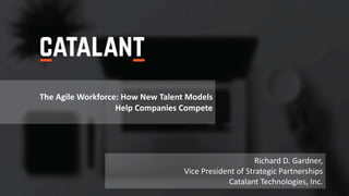 The Agile Workforce: How New Talent Models
Help Companies Compete
Richard D. Gardner,
Vice President of Strategic Partnerships
Catalant Technologies, Inc.
 