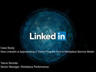 1
Case Study:
How LinkedIn is Approaching a Travel Program from a Workplace Service Model
Yasuo Sonoda
Senior Manager, Workplace Performance
 