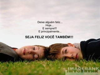 Deixe alguém feliz... Hoje...  E sempre!!!  E principalmente... SEJA FELIZ VOCÊ TAMBÉM!!!  