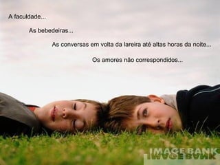 Os amores não correspondidos... A faculdade... As bebedeiras...  As conversas em volta da lareira até altas horas da noite... 