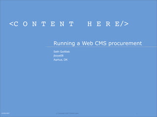 <C O N T E N T                              H E R E/>

                  Running a Web CMS procurement
                  Seth Gottlieb
                  jboye08
                  Aarhus, DK




10/09/2007          © Copyright 2007 Content Here.               1
 