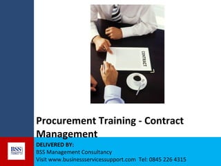 Procurement Training - Contract
Management
DELIVERED BY:
BSS Management Consultancy
Visit www.businessservicessupport.com Tel: 0845 226 4315

 