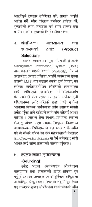 
cfk"lt{k"j{ u'0f:t/ ;'lglZrt ug]{, ;fdfg cfk"lt{
cfb]z ug]{, :6f]/ bflvnf k|ltj]bg xfl;n ug]{,
e'QmfgLsf] nflu l;kmfl/; ug]{ cflb k|lqmof tyf
sfo{ o; vl/b PsfOsf] lhDd]jf/Ldf kb{5 .
#=	cf}iflwhGo dfn;fdfg tyf
pks/0fsf] 5gf]6 (Product
Selection)
	 :jf:Yo Joj:yfkg ;"rgf k|0ffnL (Health
Management Information System (HMIS)
af6 ;Íng ePsf] ?U0ftf (Morbidity), ;]jfsf]
pknAwtf,pkrf/tflnsf,cfk"lt{Joj:yfkg;"rgf
k|0ffnL (LMIS) af6 ;Íng ePsf] vr{ ljj/0f, Pj+
:jLs[t sfo{qmdadf]lhd cf}iflwsf] cfjZostf
;fy} tf]lsPsf] k|fljlws :k]l;lkms]zg;Fu
d]n vfg]u/L cTofjZos :jf:Yo ;fdu|Lsf] ;"rL
/fli6«o:t/df 5gf]6 ul/Psf] x'G5 . o;} ;"rLsf
cfwf/df ljleGg sfo{qmdsf] nflu :jf:Yo ;fdu|L
5gf]6 ug'{sf ;fy} vl/bsf] nflu klg o;}nfO{ cfwf/
dflgG5 . :jf:Yo ;]jf ljefu, k|fylds :jf:Yo
;]jf k'ghf{u/0f dxfzfvfaf6 lgZz'Ns ljt/0fsf
cTofjZos cf}iflwx?dWo] s'g :t/af6 s] vl/b
ug]{ xf] ;f]af/] olsg ug{ pQm dxfzfvfsf] j]a;fO6
http://www.phcrd.gov.np df x]g{ ;lsG5 / ;f]xL
cfwf/ lnO{ vl/b k|lqmofsf] yfngL ug'{kb{5 .
$=	 pknAwtfsf] ;'lglZrttf
(Sourcing)
	 5gf]6 ePsf cTofjZos cf}iflwhGo
dfn;fdfg tyf pks/0fsf] vl/b k|lqmof ;'?
ug{'k"j{ pTkfbg, pTkfbs Pj+ cfk"lt{stf{ /fli6«o jf
cGt/f{li6«o s] s'g :t/df pknAw 5g ;f] ;'lglZrt
ug{' cfjZos x'G5 . cf}iflwhGo dfn;fdfgsf] vl/b
 