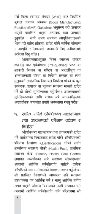 
ubf{ ljZj :jf:Yo ;+u7g (WHO) af6 lgwf{l/t
s'zn pTkfbg cEof; (Good Manufacturing
Practice (GMP) Guideline) cg';/0f u/L pTkfbg
ePsf] k|dfl0ft ePsf pTkfbs tyf pTkfbg
x'g'kb{5 . ;fy} ;do ;dodf cfk"lt{stfx?sf]
e]nf u/L vl/b k|lqmof, vl/b ul/g] jflif{s kl/df0f
/ cfk"lt{ tflnsfaf/] hfgsf/L lbO{ pgLx?nfO{
pTk|]/0ff lbg' kb{5 .
	 cfjZostfcg';f/ ljZj :jf:Yo ;+u7g
(WHO) af6 k"j{of]Uotf (Pre-qualified) k|fKt jf
;/sf/L lgsfo jf /fli6«o jf cGt/f{li6«o jf
cGt/;/sf/L ;+:yf jf ljb]zL ;/sf/ jf To;
d'n'ssf] ;fj{hlgs lgsfon] lgwf{/0f u/]sf] s] s'g
pTkfbs, pTkfbg jf d"Nodf :jf:Yo ;fdu|L vl/b
ug]{ xf] ;f]sf] ;'lglZrttf ug{'kb{5 . pknAwtfsf]
;'lglZrttfsf] nflu k|To]s jif{ hfgsf/Ld'ns
cBfjlws sfuhft tof/L cj:yfdf /fVg' kb{5 .
%=	 vl/b ul/g] cf}iflwhGo dfn;fdfg
tyf pks/0fsf] kl/df0f k|If]k0f /
lgwf{/0f
	 cf}iflwhGo dfn;fdfg tyf pks/0fsf] vl/b
ug]{ ;fj{hlgs lgsfoaf6 vl/b ul/g] cf}iflwx?sf]
kl/df0f lgwf{/0f (Quantification) ug{sf] nflu
;DalGwt :jf:Yo rf}sL (Health Post), k|fylds
:jf:Yo s]Gb| (Primary Health Care Centre)
nufot cGtu{tsf ;a} :jf:Yo ;+:yfx?af6
cfufdL cfly{s jif{sf]nflu rflxg] k|To]s
cf}iflwsf] gfd / kl/df0fsf] ljj/0f ;Íng ug'{'kb{5 .
;f] ;Ílnt ljj/0fsf] cfwf/df ;a} :jf:Yo
;+:yfx?df ut cfly{s jif{ / rfn' cfly{s jif{df
vkt ePsf] cf}iflw ljj/0fsf] /fd|/L cWoog u/L
cfufdL cfly{s jif{sf]nflu slt kl/df0fdf ;f]
 