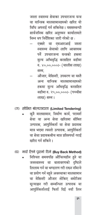 
h:tf :jf:Yo ;]jfsf pkrf/hGo oGq
jf oflGqs dfn;fdfgx?sf] vl/b of]
ljlw ckgfO{ ug{ ;lsg]5 . o;;DaGwL
;fj{hlgs vl/b cg'udg sfof{non]
lgDg yk lgb]{lzsf hf/L u/]sf] 5 M
−− PS;/] jf Pdcf/cfO{ h:tf
:jf:Yo ;]jfsf] nflu cfjZos
kg]{ pkrf/hGo oGqsf] xsdf
d'No clea[l4 s/;lxt a9Ldf
?= $),)),))).– -rfnL; nfv_
;Dd,
−− cf}hf/, d]l;g/L, pks/0f jf o:t}
cGo oflGqs dfn;fdfgx?sf]
xsdf d'No clea[l4 s/;lxt
a9Ldf ?= @%,)),))).– -kRrL;
nfv_ ;Dd .
-u_	 ;Lldt af]nkqbftf (Limited Tendering)
•• s'g} dfn;fdfg, lgdf{0f sfo{, k/fdz{
;]jf jf cGo ;]jf vl/bdf ;Lldt
pTkfbs, cfk'lt{stf{ jf ;]jf k|bfos
dfq ePdf To:tf] pTkfbs, cfk'lt{stf{
jf ;]jf k|bfosaLr dfq k|lt:kwf{ u/fO{
vl/b ug{ ;lsg] .
-3_	 gof“ lng] k'/fgf] lbg] (Buy Back Method)
•• lglZrt ;dokl5 cf}lrToxLg x'g] jf
hg:jf:Yo jf jftfj/0fsf] b[li6n]
lnnfd ug{ jf e08f/0f u/L /fVg gldNg]
jf k|of]u ug{ gx'g] cj:yfsf dfn;fdfg
jf d]l;g/L cf}hf/ tf]lsP adf]lhd
d"NofÍg u/L ;DalGwt pTkfbs jf
cfk'lt{stf{nfO{ lkmtf{ lbO{ gofF lng
 