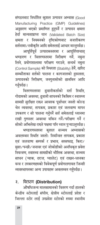 
;+u7gaf6 lgwf{l/t s'zn pTkfbg cEof; (Good
Manufacturing Practice (GMP) Guidelines)
cg';/0f ePsf] k|dfl0ft x'g'kg]{ / pTkfbg Ifdtf
x]bf{ dfGotfk|fKt 3fg (Validated Batch Size)
Ifdtf / lgodgsf] b[li6sf]0faf6 ahf/Ls/0f
;t{gfdf÷:jLs[lt cflb ;d]tnfO{ cfwf/ dfGg'kb{5 .
	 cfk"lt{k"j{ pTkfbs:t/df / cfk"lt{kZrft
e08f/0f / ljt/0f:t/df lg/LIf0f ug]{, gd'gf
lng], k|of]uzfnfdf k/LIf0f u/fpg], ;Gbe{ gd'gf
(Control Sample) sf] l:y/tf (Stability) x]g]{], vl/b
;Demf}tfsf ;t{sf] kfngf / sfuhftsf] b'?:ttf,
pTkfbgsf] lg/LIf0f, hgu'gf;f]sf] 5fglag cflb
ug{'kb{5 .
	 ljt/0f:t/df 9'jfgLstf{sf] btf{ l:ylt,
uf]bfdsf] cj:yf, 9'jfgL ;fwgsf] lsl;d / :jf:Yo
;fdu|L ;'/lIft /fVg cfjZs k"jf{wf/ h:tf] sf]N8
r]g Joj:yf, tfkqmd, k|sfz Pj+ hnjfik dfkg
pks/0f / ;f] kfngf ug{'kg]{ ;t{ ;d]tnfO{ Wofgdf
/fvL u'0f:t/ cj:yf olsg ug]{÷k/LIf0f ug]{ /
;f]sf] clen]v /fVg] kIfdf klg Wofg k'¥ofpg'kb{5 .
	 e08f/0f:t/df s'zn ;~ro cEof;sf]
cjnDag l:ylt h:tf]M lgolGqt tfkqmd, k|sfz
Pj+ hnjfik ;Dks{ / k|efj, ;/;kmfO, ls/f÷
d';f÷kG5L÷hgfj/ Pj+ hf]sf]xLsf] cglws[t k|j]z
lgoGq0f, :jf:Yo ;fdu|Lsf] ef}lts cj:yf, ;~ro
;fwg -¥ofs, b/fh, Kofn]6_ Pj+ /fvg–w/gsf
oGq / pks/0fx?sf] ljj]sk"0f{ k|of]unufot lhG;L
Joj:yfkgsf cGo pkfox¿ cjnDag ug{'kb{5 .
#=	ljt/0f (Distribution)
	 cf}iflwhGo dfn;fdfgsf] ljt/0f ubf{ xfnsf]
s]G›Lo :6f]/nfO{ ;+3Lo, If]qLo :6f]/nfO{ k|b]z /
lhNnf :6f]/ nfO{ pkk|b]z :6f]/sf] ?kdf :yfgLo
 